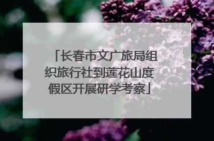 长春市文广旅局组织旅行社到莲花山度假区开展研学考察