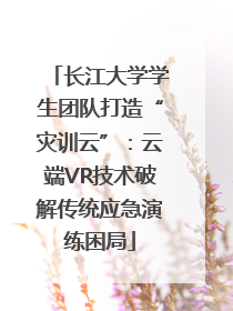 长江大学学生团队打造“灾训云”：云端VR技术破解传统应急演练困局