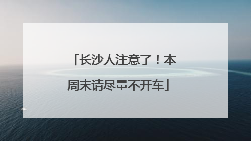 长沙人注意了！本周末请尽量不开车