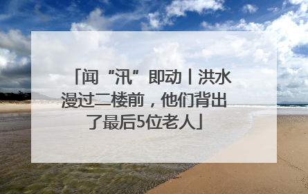 闻“汛”即动丨洪水漫过二楼前，他们背出了最后5位老人