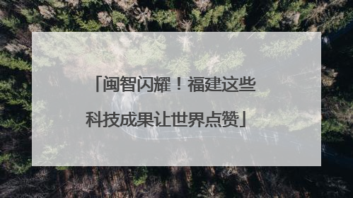 闽智闪耀！福建这些科技成果让世界点赞