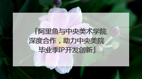 阿里鱼与中央美术学院深度合作，助力中央美院毕业季IP开发创新