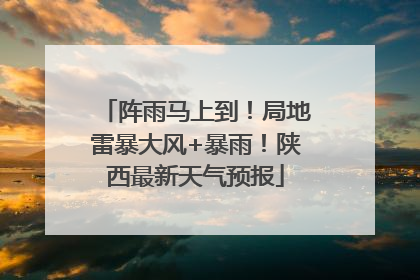 阵雨马上到！局地雷暴大风+暴雨！陕西最新天气预报