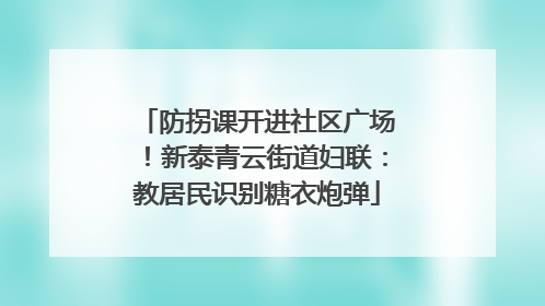 防拐课开进社区广场！新泰青云街道妇联：教居民识别糖衣炮弹