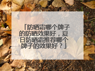 防晒霜哪个牌子的防晒效果好，夏日防晒霜推荐哪个牌子的效果好？