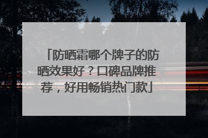 防晒霜哪个牌子的防晒效果好？口碑品牌推荐，好用畅销热门款