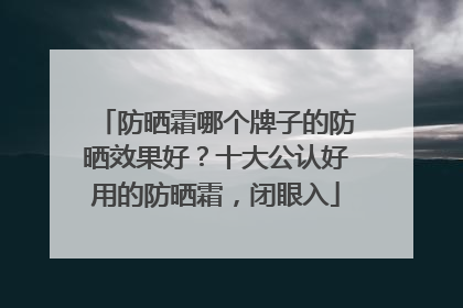 防晒霜哪个牌子的防晒效果好？十大公认好用的防晒霜，闭眼入