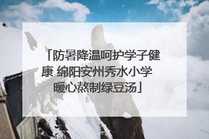 防暑降温呵护学子健康 绵阳安州秀水小学暖心熬制绿豆汤