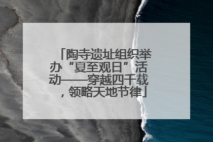 陶寺遗址组织举办“夏至观日”活动——穿越四千载，领略天地节律
