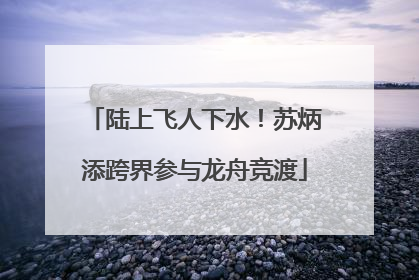 陆上飞人下水！苏炳添跨界参与龙舟竞渡
