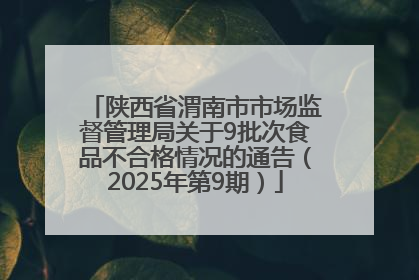 陕西省渭南市市场监督管理局关于9批次食品不合格情况的通告（2025年第9期）