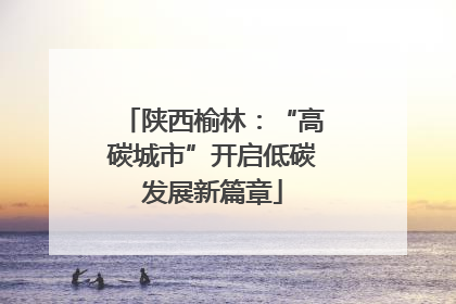 陕西榆林：“高碳城市”开启低碳发展新篇章