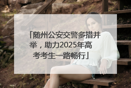 随州公安交警多措并举，助力2025年高考考生一路畅行