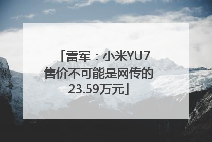 雷军：小米YU7售价不可能是网传的23.59万元