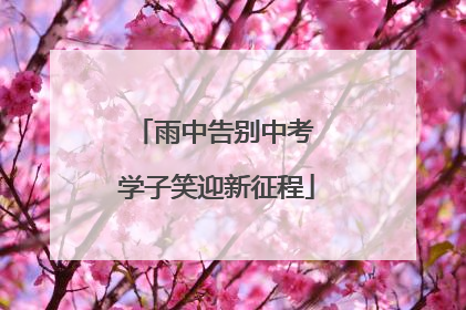 雨中告别中考 学子笑迎新征程