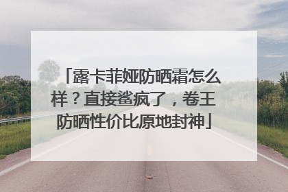 露卡菲娅防晒霜怎么样？直接鲨疯了，卷王防晒性价比原地封神