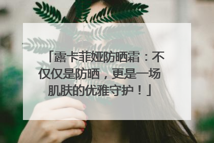 露卡菲娅防晒霜：不仅仅是防晒，更是一场肌肤的优雅守护！