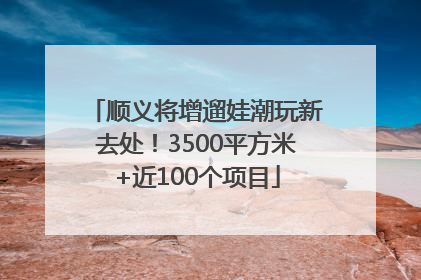 顺义将增遛娃潮玩新去处！3500平方米+近100个项目