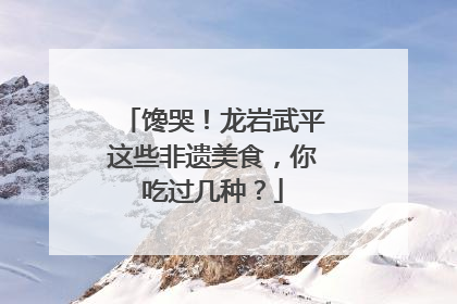 馋哭！龙岩武平这些非遗美食，你吃过几种？