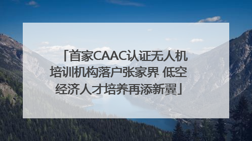 首家CAAC认证无人机培训机构落户张家界 低空经济人才培养再添新翼