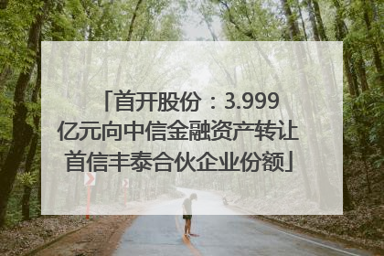 首开股份：3.999亿元向中信金融资产转让首信丰泰合伙企业份额