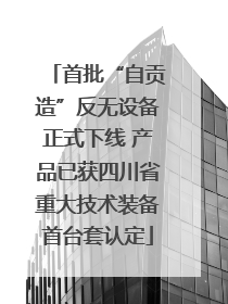 首批“自贡造”反无设备正式下线 产品已获四川省重大技术装备首台套认定