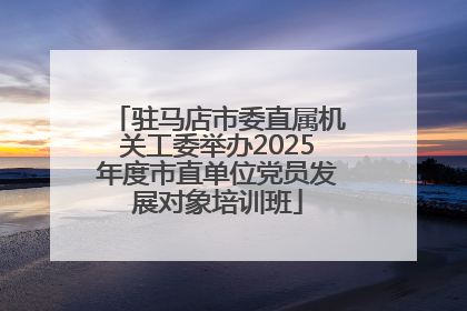 驻马店市委直属机关工委举办2025年度市直单位党员发展对象培训班