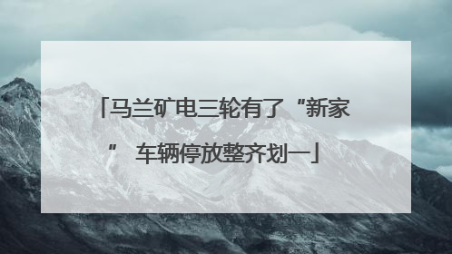 马兰矿电三轮有了“新家” 车辆停放整齐划一