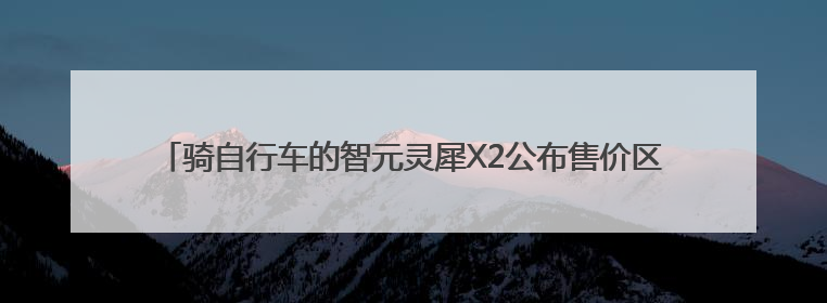 骑自行车的智元灵犀X2公布售价区间，每台十多万至三四十万元不等