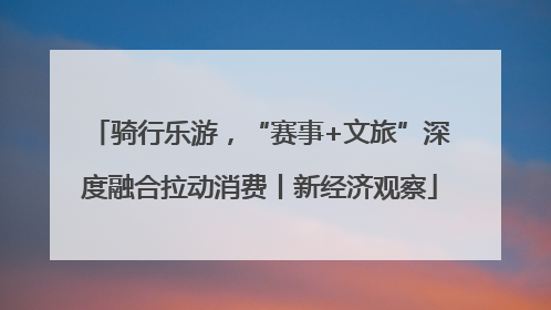 骑行乐游，“赛事+文旅”深度融合拉动消费丨新经济观察