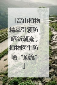 高山植物精萃引领防晒新潮流，植物医生防晒“顶流”
