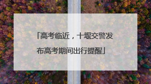 高考临近，十堰交警发布高考期间出行提醒