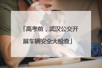 高考前，武汉公交开展车辆安全大检查