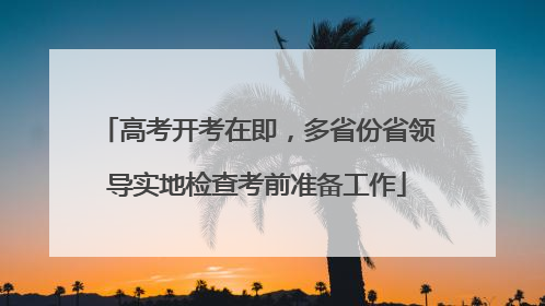 高考开考在即，多省份省领导实地检查考前准备工作