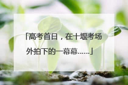 高考首日，在十堰考场外拍下的一幕幕……