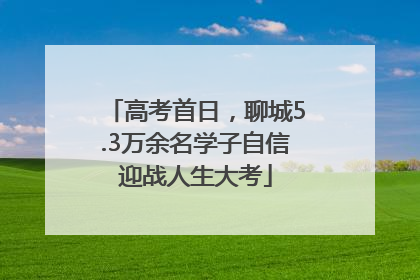 高考首日，聊城5.3万余名学子自信迎战人生大考