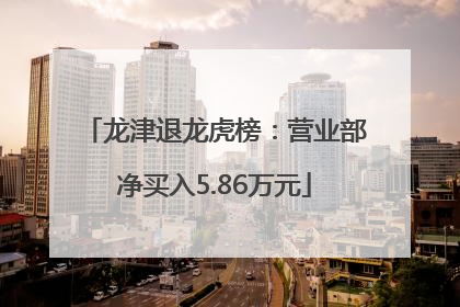 龙津退龙虎榜：营业部净买入5.86万元