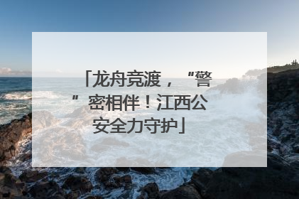 龙舟竞渡，“警”密相伴！江西公安全力守护