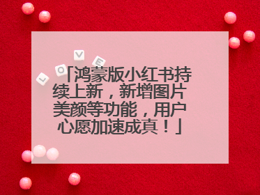 鸿蒙版小红书持续上新，新增图片美颜等功能，用户心愿加速成真！