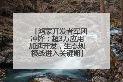 鸿蒙开发者军团冲锋：超3万应用加速开发，生态规模战进入关键期