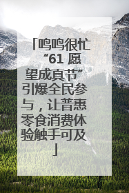 鸣鸣很忙“61 愿望成真节”引爆全民参与，让普惠零食消费体验触手可及