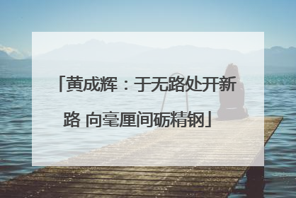 黄成辉：于无路处开新路 向毫厘间砺精钢
