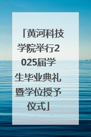 黄河科技学院举行2025届学生毕业典礼暨学位授予仪式