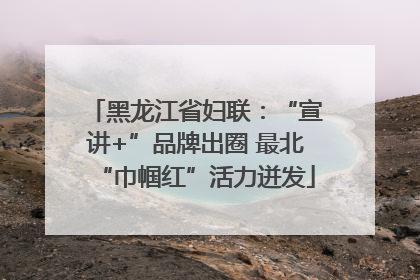 黑龙江省妇联：“宣讲+”品牌出圈 最北“巾帼红”活力迸发