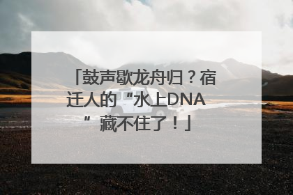 鼓声歇龙舟归？宿迁人的“水上DNA”藏不住了！