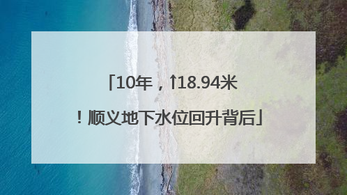 10年，↑18.94米！顺义地下水位回升背后