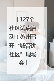 127个社区试点启动！苏州召开“城管进社区”现场会
