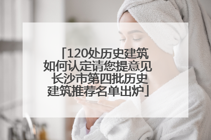 120处历史建筑如何认定请您提意见 长沙市第四批历史建筑推荐名单出炉