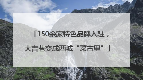150余家特色品牌入驻，大吉巷变成西城“菜古里”
