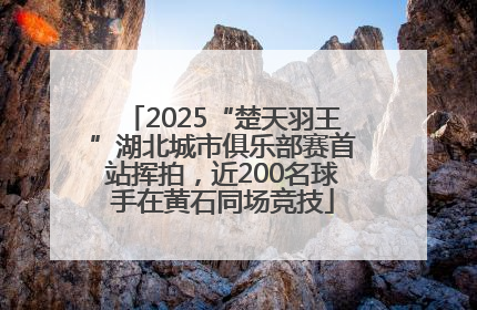 2025“楚天羽王”湖北城市俱乐部赛首站挥拍，近200名球手在黄石同场竞技